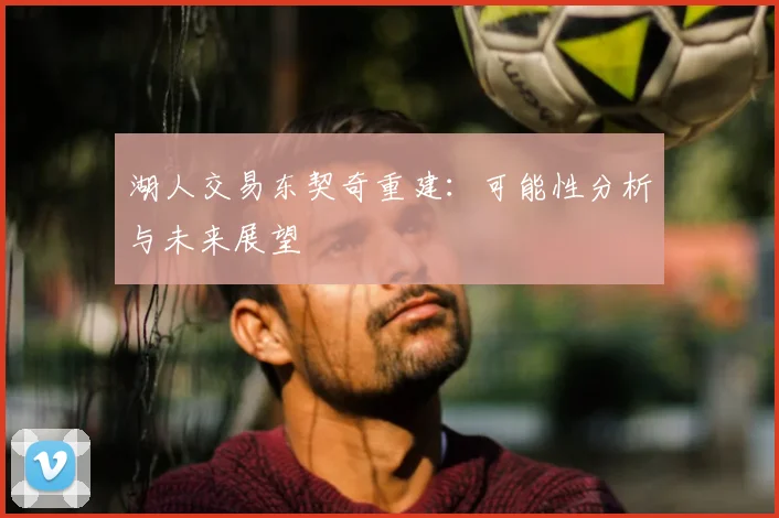 湖人交易东契奇重建:可能性分析与未来展望