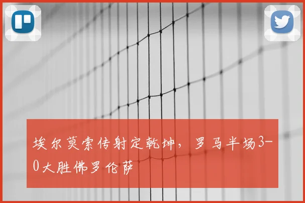 埃尔莫索传射定乾坤,罗马半场3-0大胜佛罗伦萨