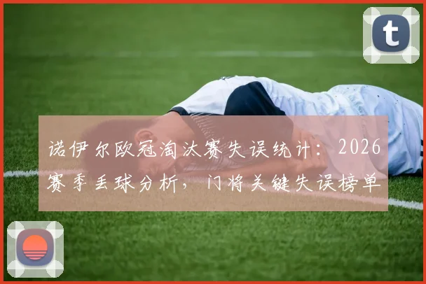 诺伊尔欧冠淘汰赛失误统计：2026赛季丢球分析，门将关键失误榜单与原因深度解读