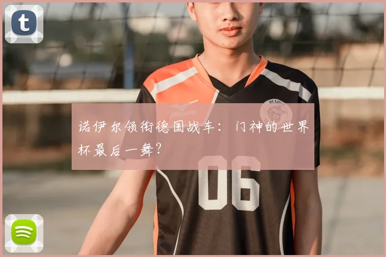 诺伊尔领衔德国战车:门神的世界杯最后一舞?