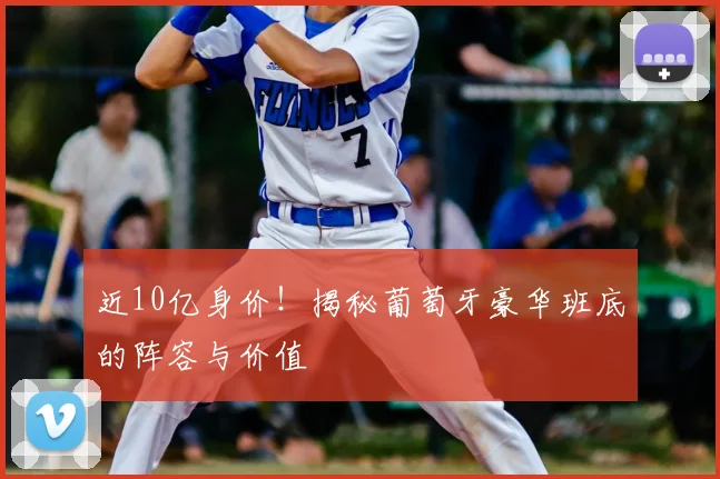 近10亿身价!揭秘葡萄牙豪华班底的阵容与价值