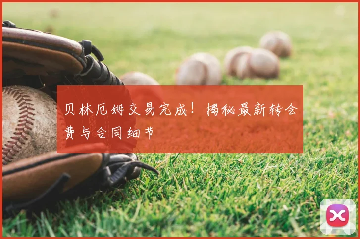 贝林厄姆交易完成!揭秘最新转会费与合同细节