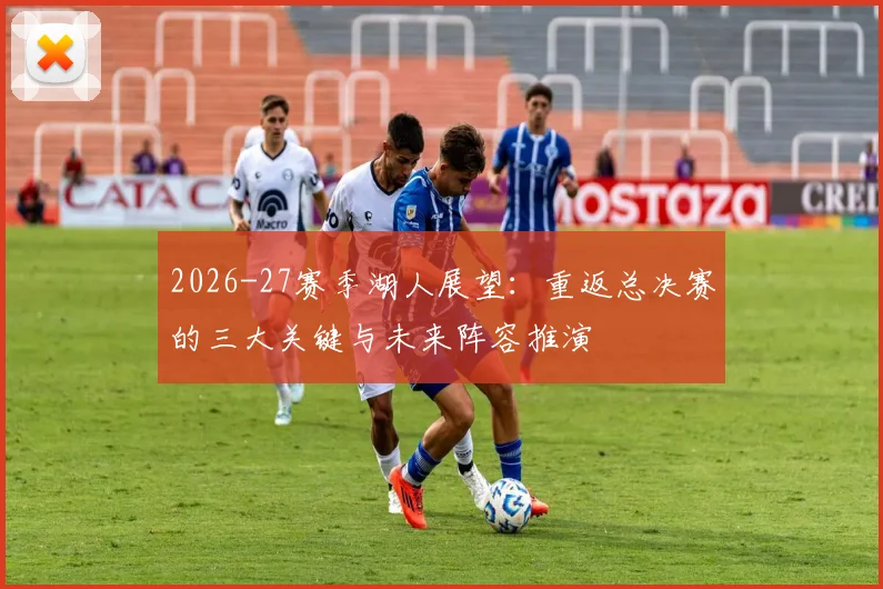 2026-27赛季湖人展望：重返总决赛的三大关键与未来阵容推演