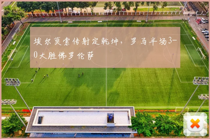 埃尔莫索传射定乾坤，罗马半场3-0大胜佛罗伦萨