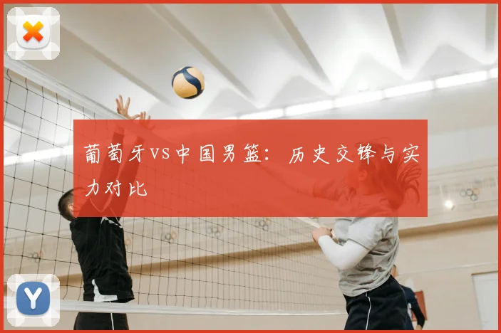 葡萄牙vs中国男篮:历史交锋与实力对比