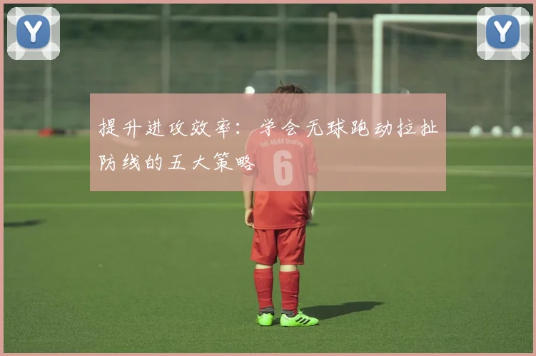 提升进攻效率:学会无球跑动拉扯防线的五大策略