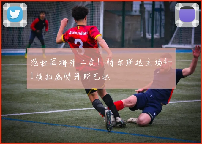 范杜因梅开二度！特尔斯达主场4-1横扫鹿特丹斯巴达