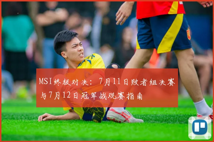 MSI终极对决:7月11日败者组决赛与7月12日冠军战观赛指南