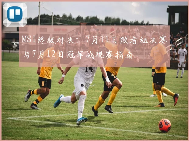 MSI终极对决:7月11日败者组决赛与7月12日冠军战观赛指南