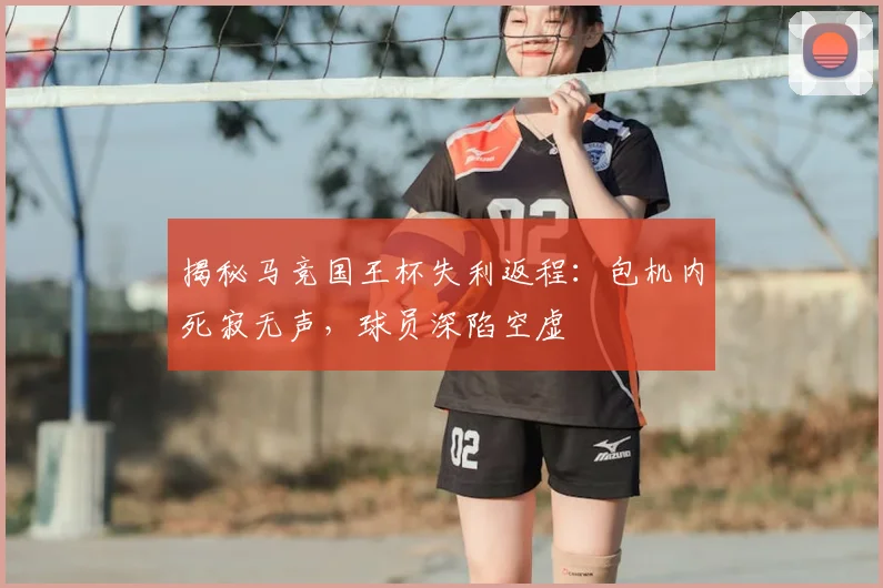 揭秘马竞国王杯失利返程：包机内死寂无声，球员深陷空虚