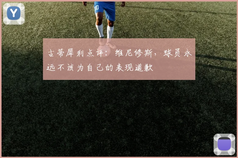 古蒂犀利点评:维尼修斯,球员永远不该为自己的表现道歉