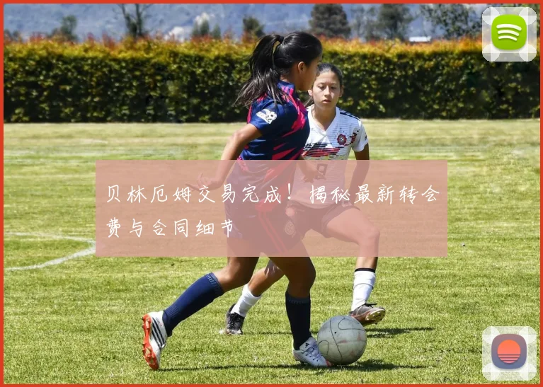 贝林厄姆交易完成!揭秘最新转会费与合同细节