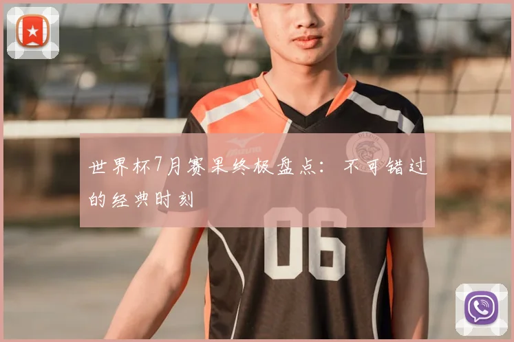 世界杯7月赛果终极盘点：不可错过的经典时刻