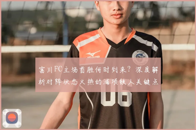 富川FC主场首胜何时到来？深度解析对阵状态火热的浦项铁人关键点
