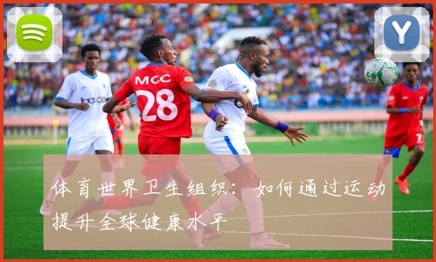 体育世界卫生组织:如何通过运动提升全球健康水平