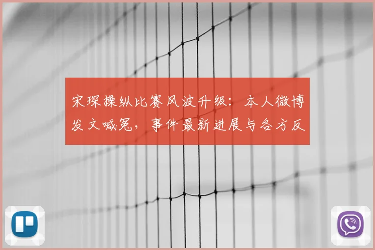 宋琛操纵比赛风波升级：本人微博发文喊冤，事件最新进展与各方反应汇总