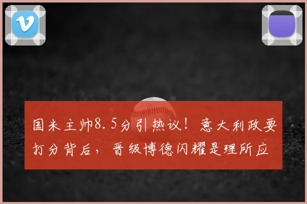 国米主帅8.5分引热议！意大利政要打分背后，晋级博德闪耀是理所应当吗？深度解析