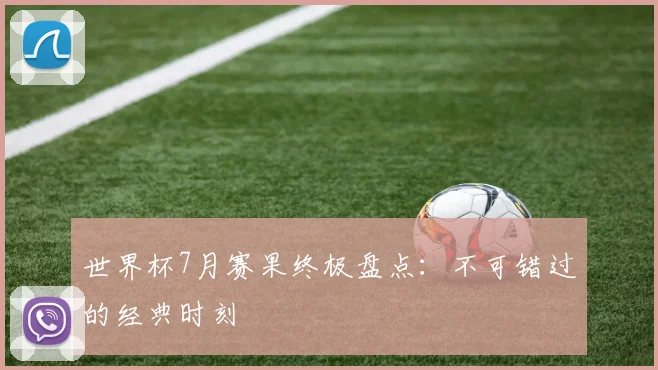 世界杯7月赛果终极盘点:不可错过的经典时刻