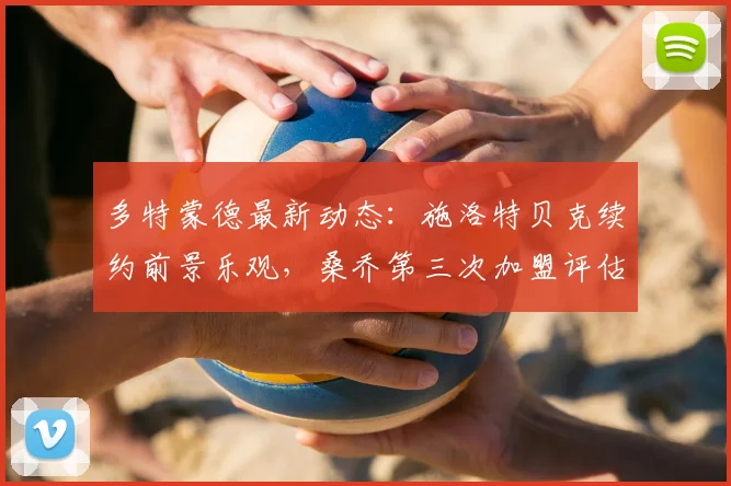 多特蒙德最新动态:施洛特贝克续约前景乐观,桑乔第三次加盟评估中