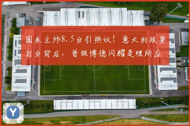 国米主帅8.5分引热议！意大利政要打分背后，晋级博德闪耀是理所应当吗？深度解析