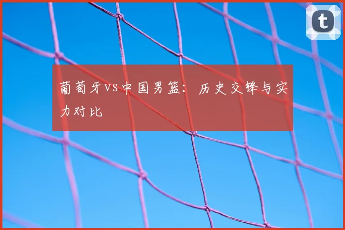 葡萄牙vs中国男篮:历史交锋与实力对比