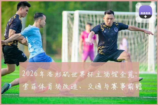 2026年洛杉矶世界杯主场馆全览:索菲体育场改造、交通与赛事前瞻