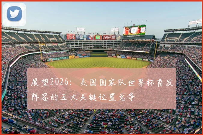 展望2026:美国国家队世界杯首发阵容的五大关键位置竞争